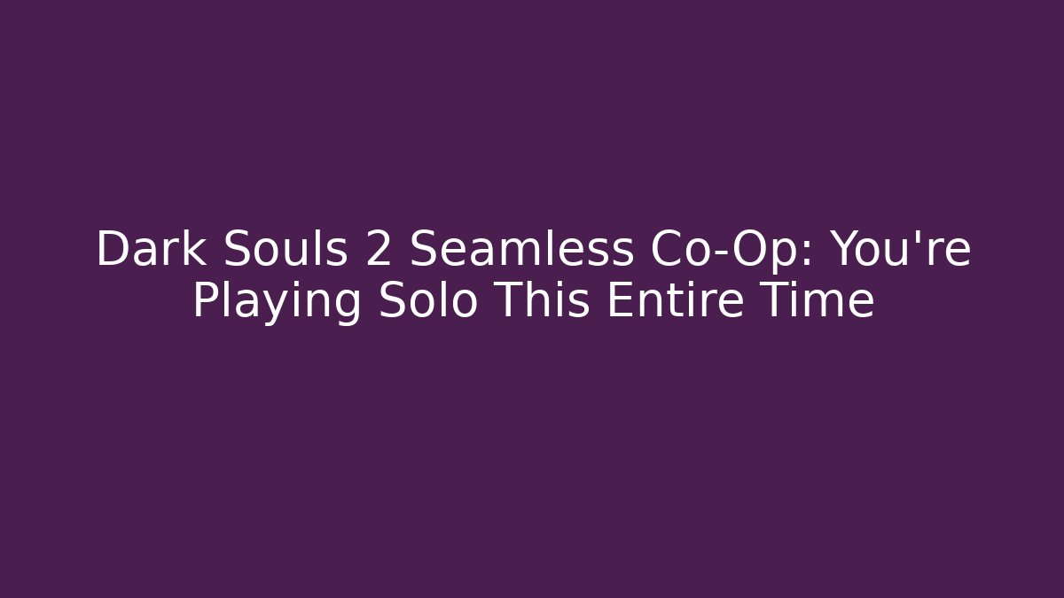 Dark Souls 2 Seamless Co-Op: You're Playing Solo This Entire Time