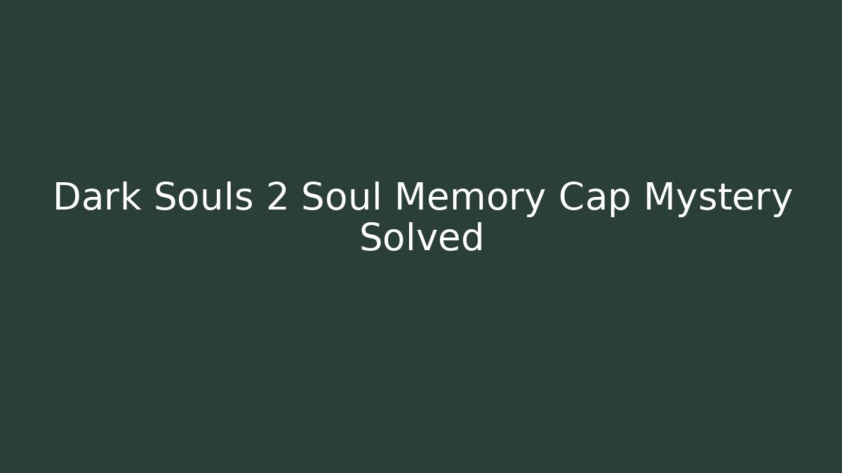 Dark Souls 2 Soul Memory Cap Mystery Solved