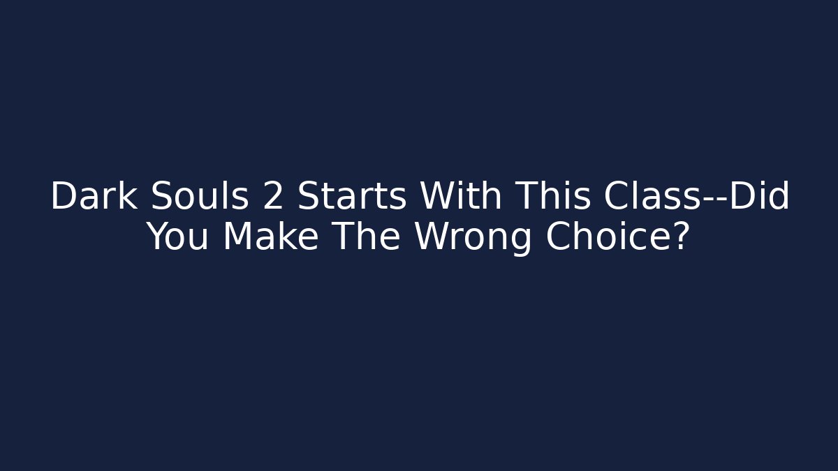 Dark Souls 2 Starts With This Class—Did You Make The Wrong Choice?