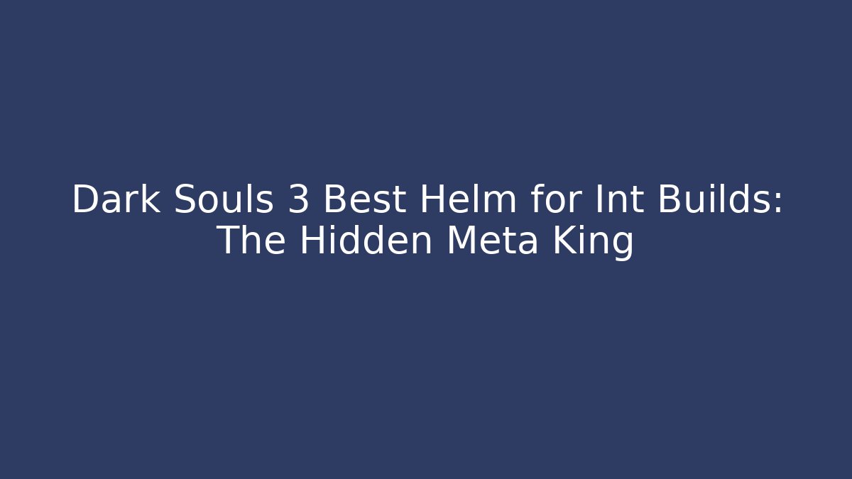 Dark Souls 3 Best Helm for Int Builds: The Hidden Meta King