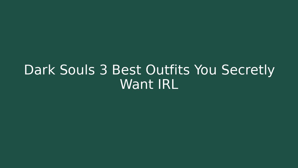 Dark Souls 3 Best Outfits You Secretly Want IRL