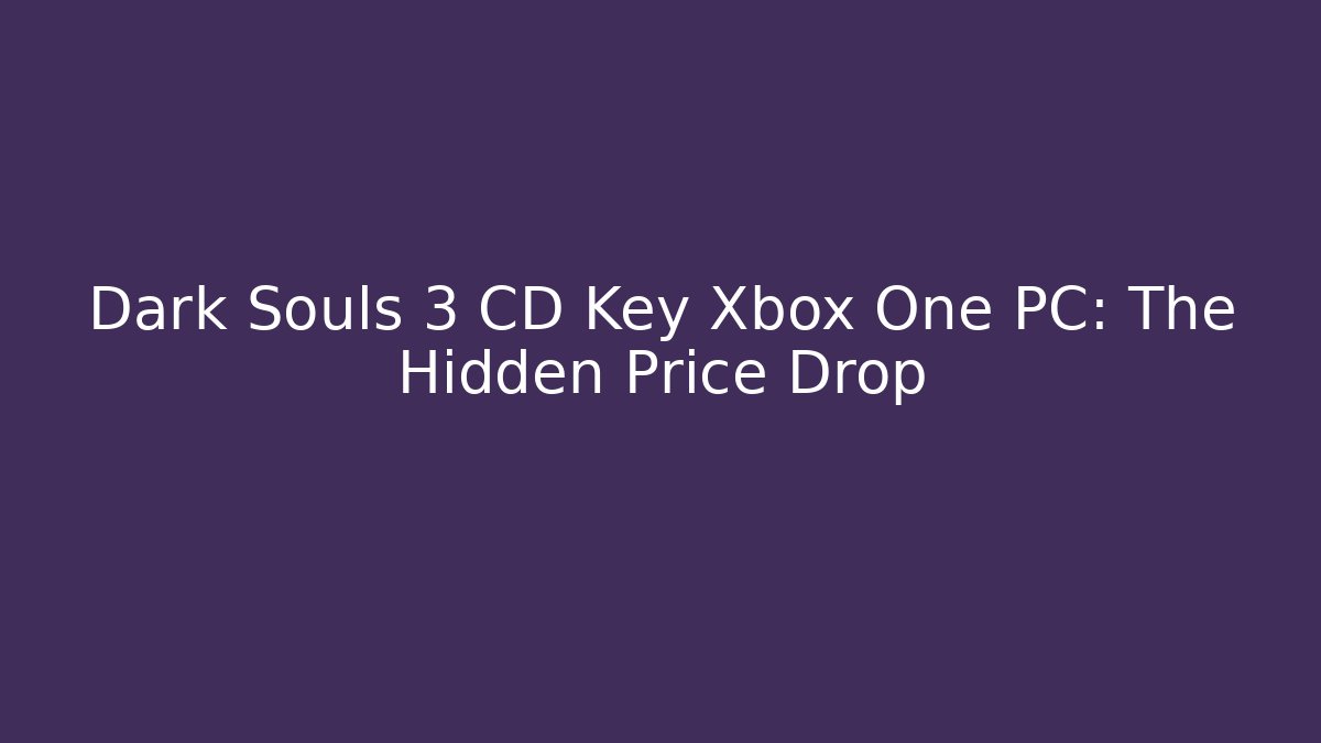 Dark Souls 3 CD Key Xbox One PC: The Hidden Price Drop