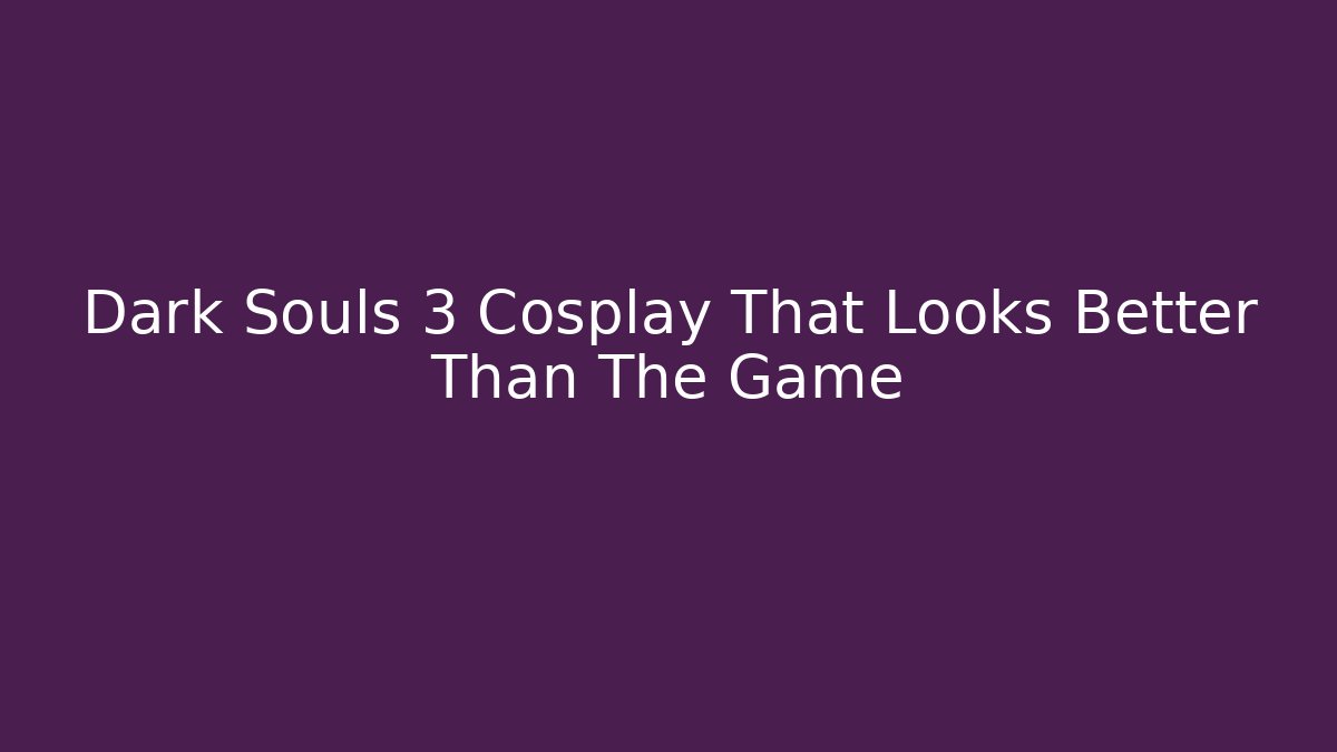 Dark Souls 3 Cosplay That Looks Better Than The Game