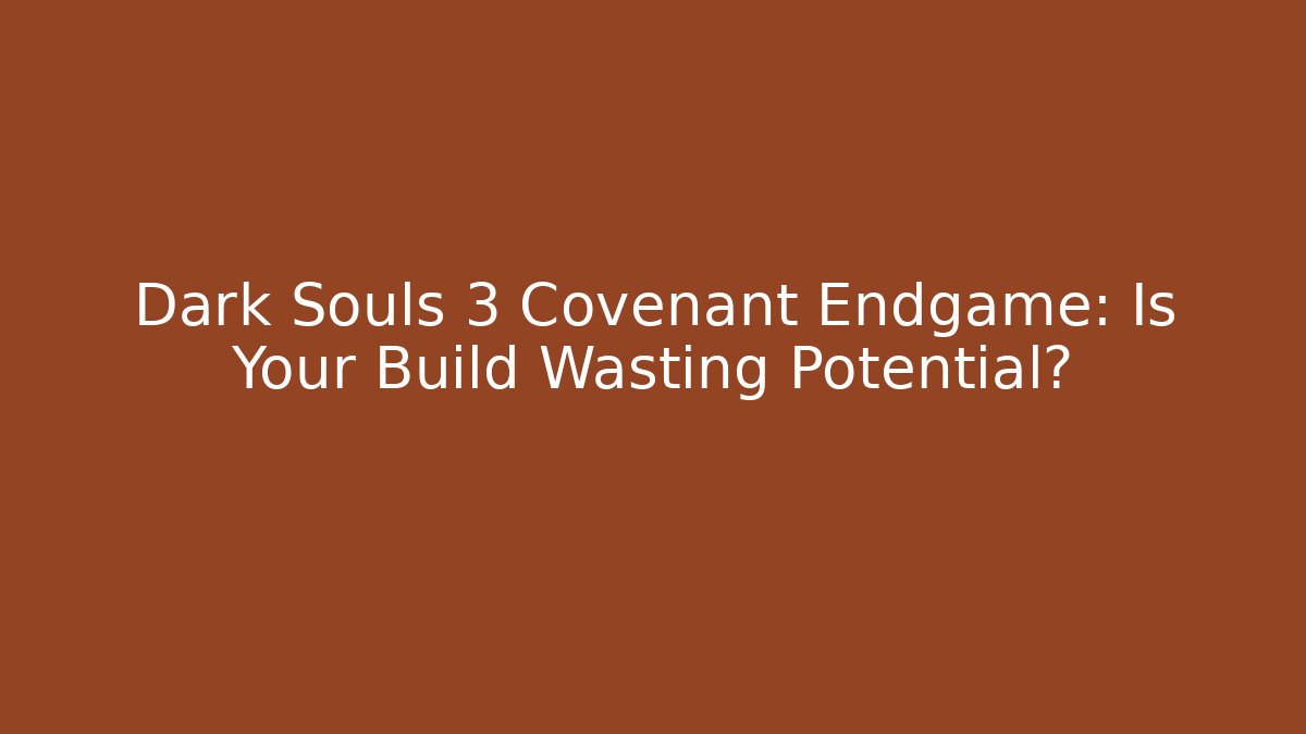 Dark Souls 3 Covenant Endgame: Is Your Build Wasting Potential?