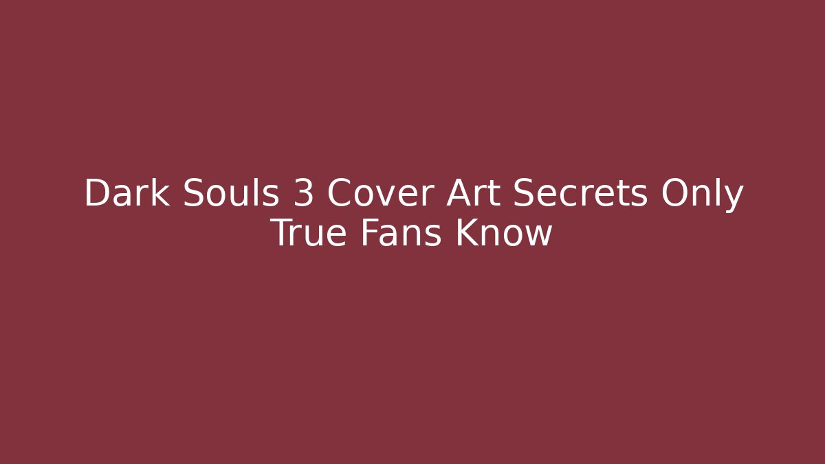 Dark Souls 3 Cover Art Secrets Only True Fans Know