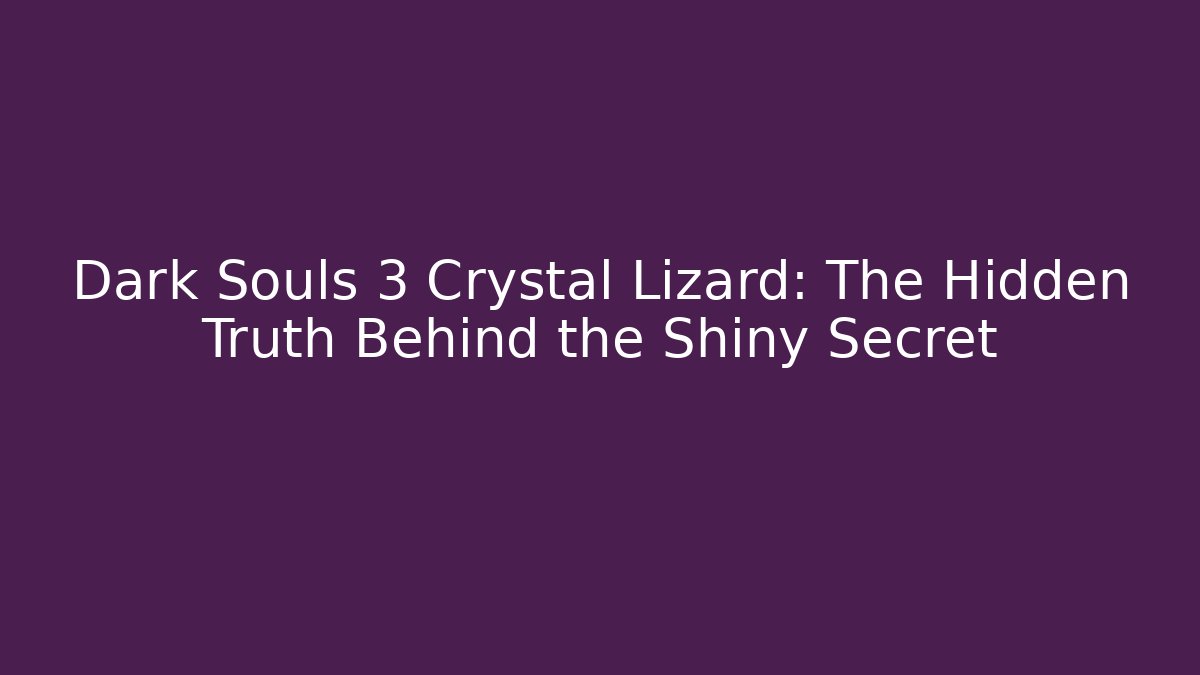 Dark Souls 3 Crystal Lizard: The Hidden Truth Behind the Shiny Secret