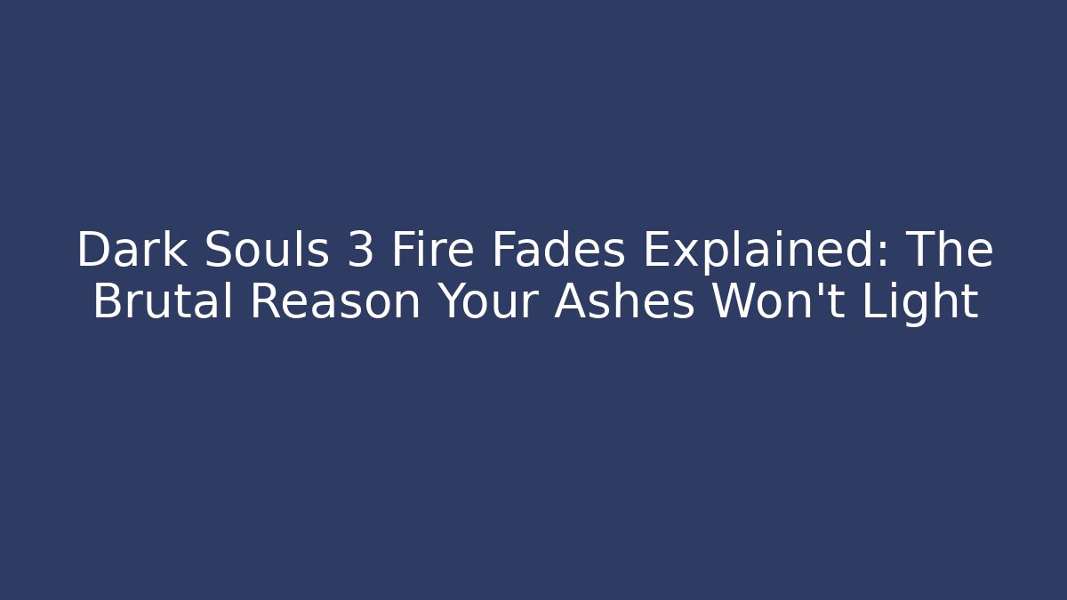 Dark Souls 3 Fire Fades Explained: The Brutal Reason Your Ashes Won't Light