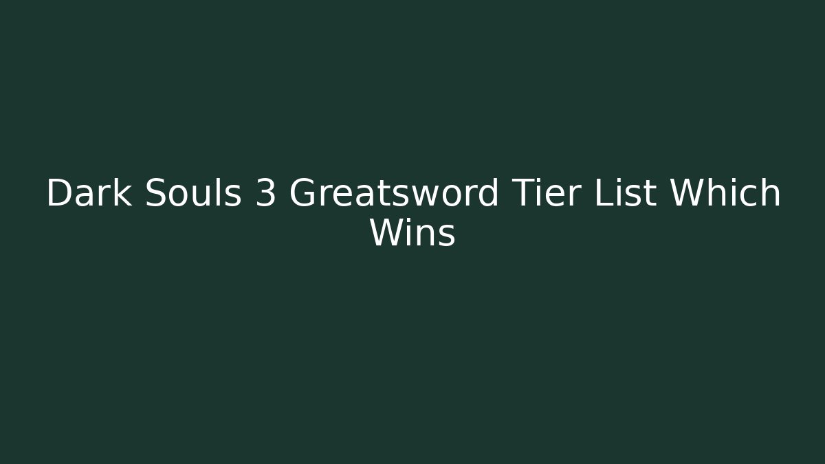 Dark Souls 3 Greatsword Tier List Which Wins - Create More Assets