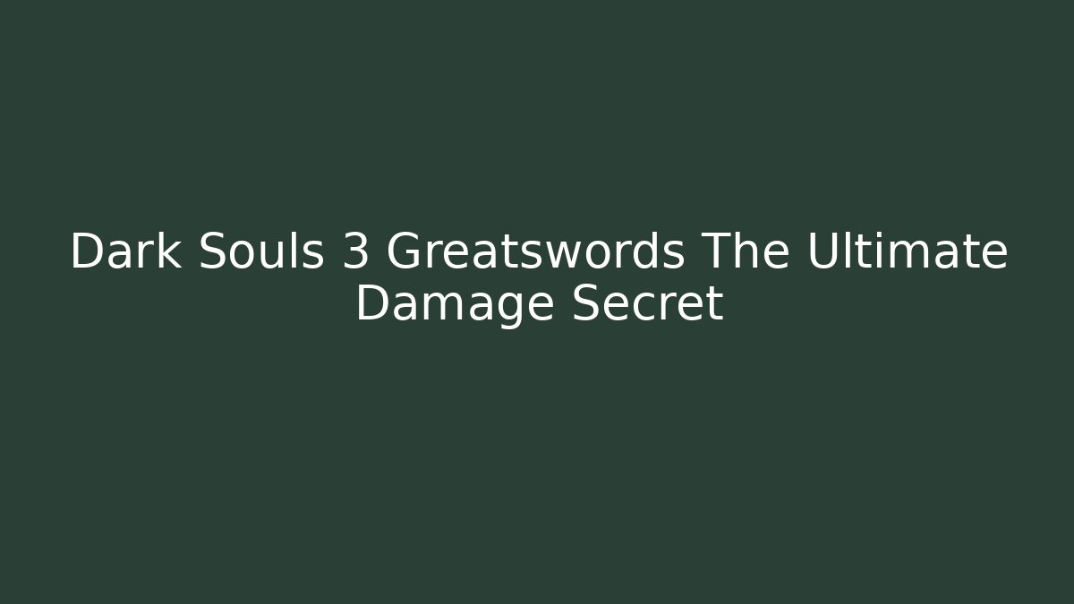 Dark Souls 3 Greatswords The Ultimate Damage Secret
