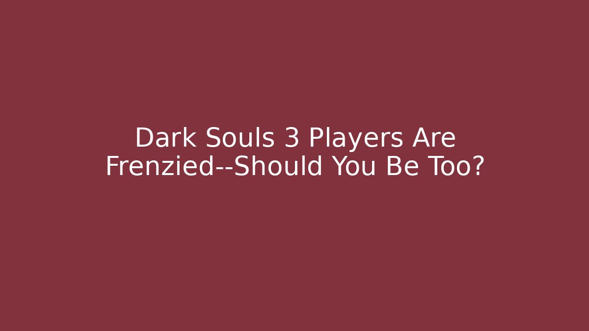 Dark Souls 3 Players Are Frenzied—Should You Be Too?