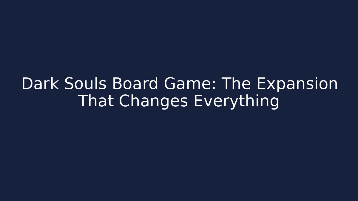 Dark Souls Board Game: The Expansion That Changes Everything