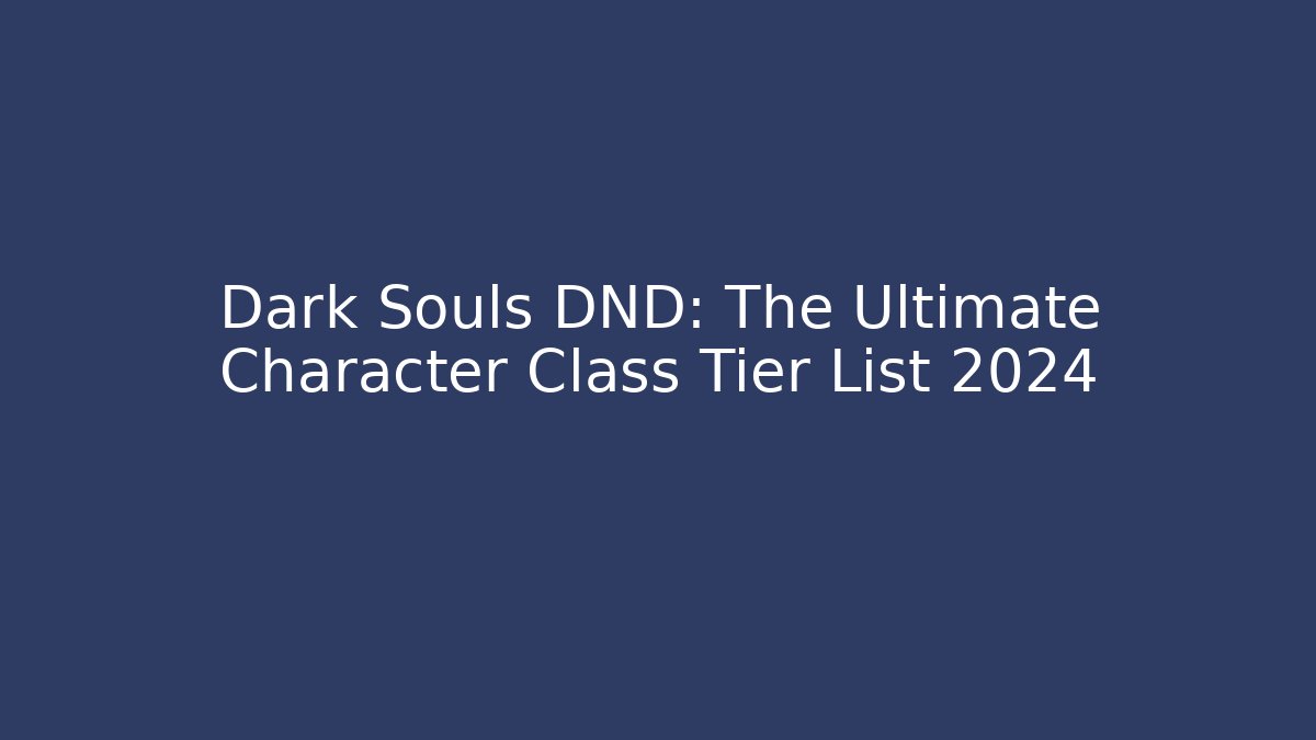 Dark Souls DND: The Ultimate Character Class Tier List 2024