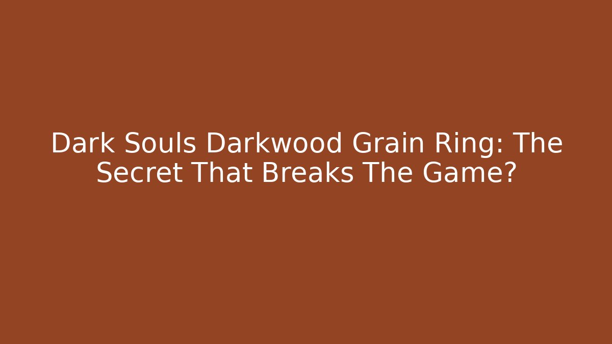 Dark Souls Darkwood Grain Ring: The Secret That Breaks The Game?