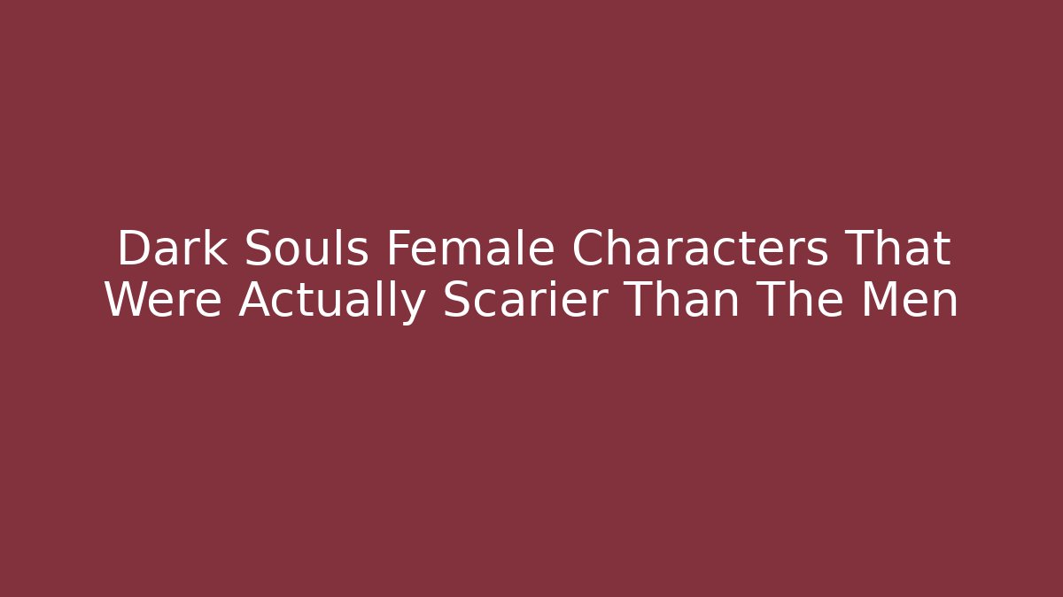 Dark Souls Female Characters That Were Actually Scarier Than The Men