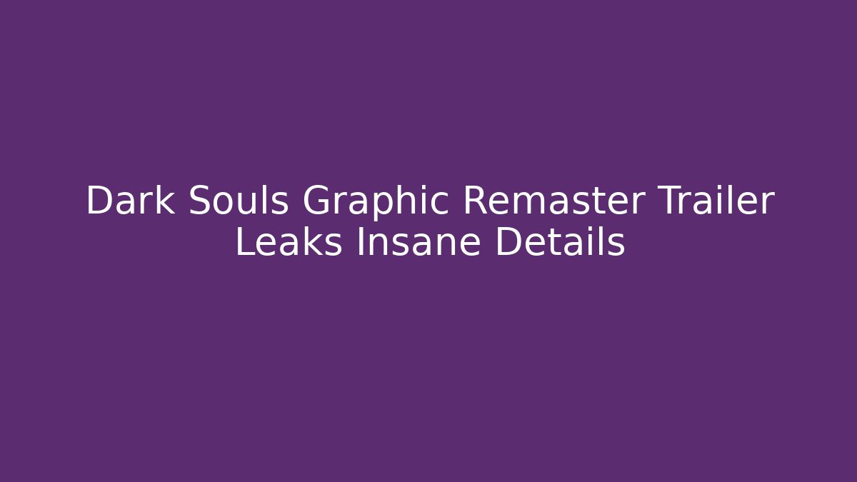 Dark Souls Graphic Remaster Trailer Leaks Insane Details