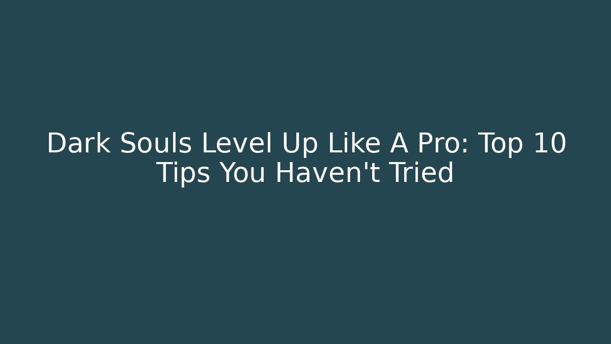 Dark Souls Level Up Like A Pro: Top 10 Tips You Haven’t Tried