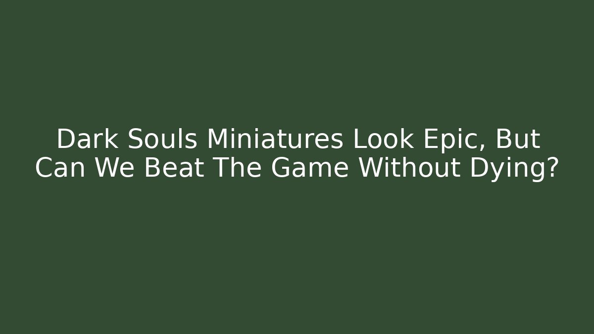 Dark Souls Miniatures Look Epic, But Can We Beat The Game Without Dying?