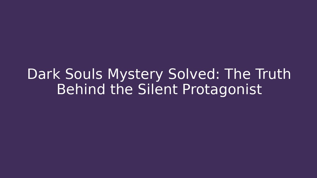 Dark Souls Mystery Solved: The Truth Behind the Silent Protagonist