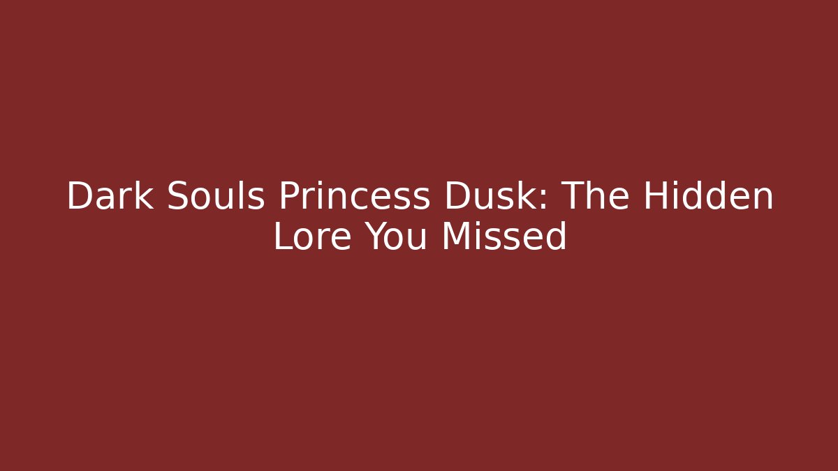 Dark Souls Princess Dusk: The Hidden Lore You Missed