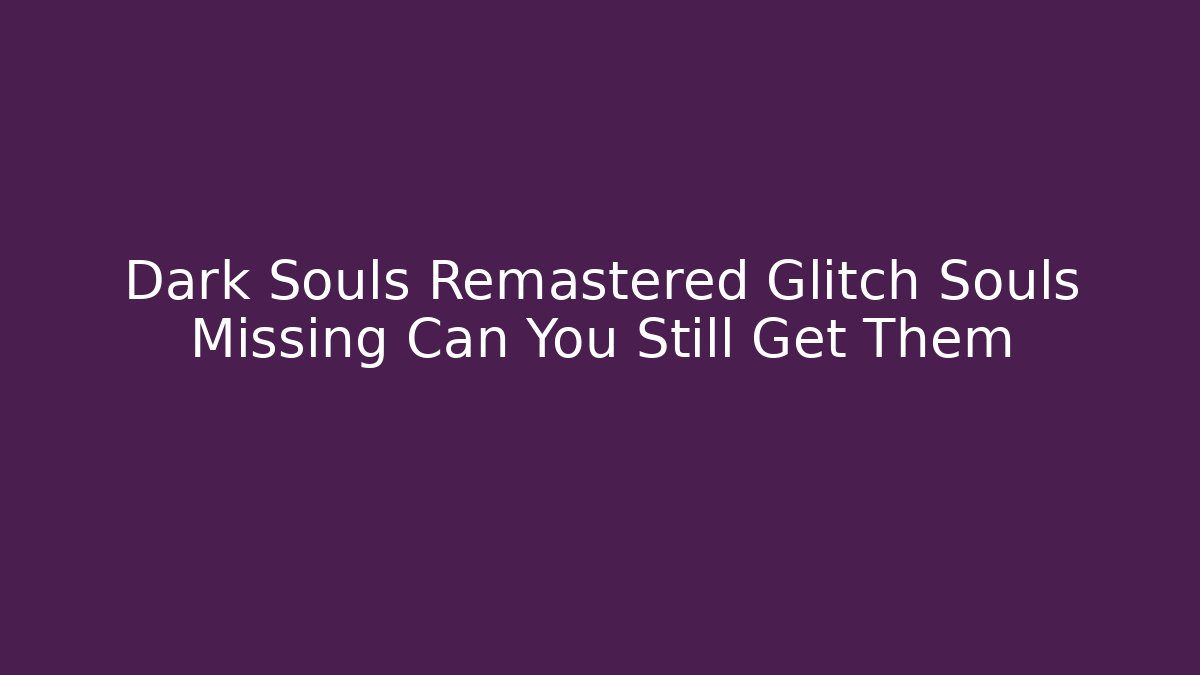 Dark Souls Remastered Glitch Souls Missing Can You Still Get Them