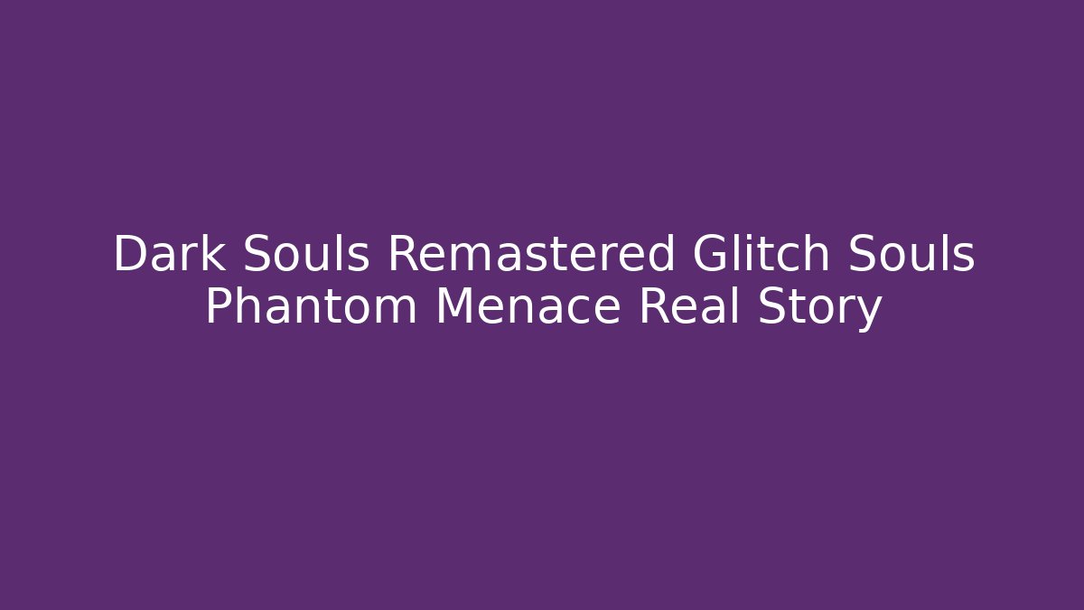 Dark Souls Remastered Glitch Souls Phantom Menace Real Story