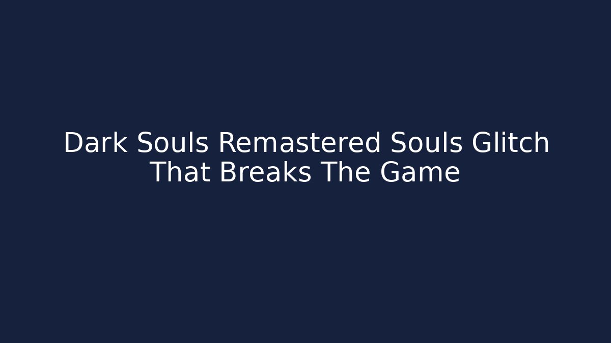 Dark Souls Remastered Souls Glitch That Breaks The Game