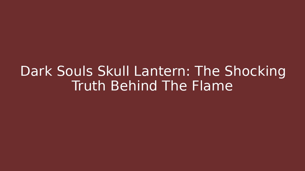 Dark Souls Skull Lantern: The Shocking Truth Behind The Flame