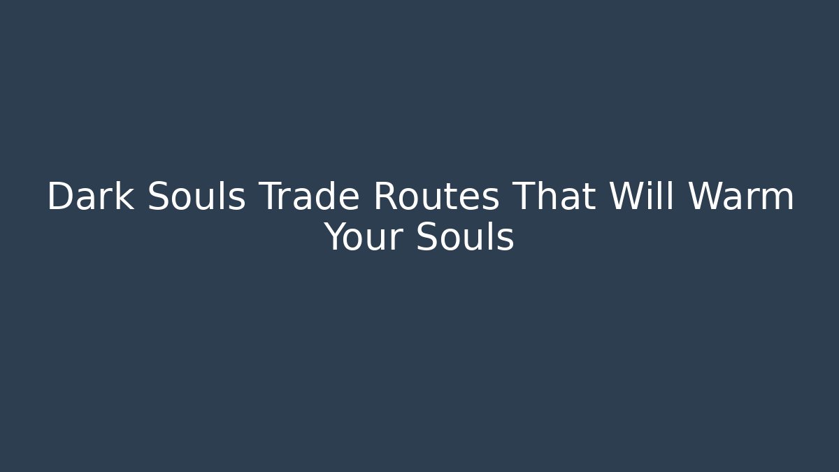 Dark Souls Trade Routes That Will Warm Your Souls
