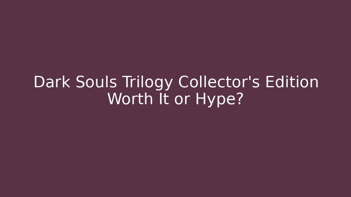 Dark Souls Trilogy Collector’s Edition Worth It or Hype?