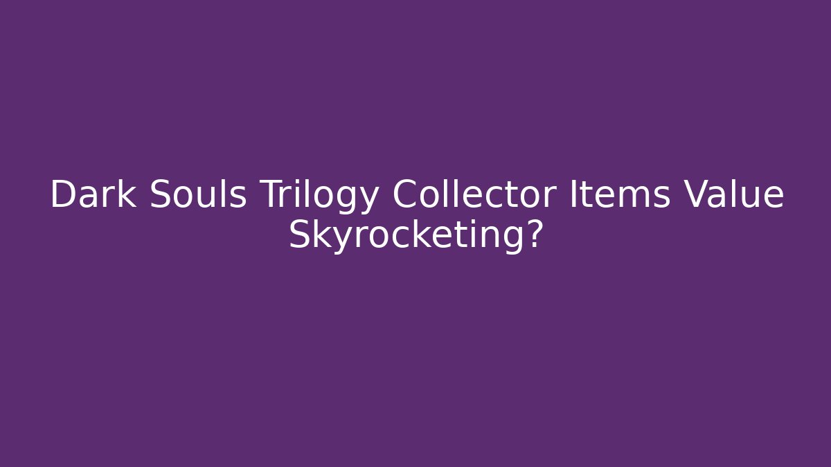 Dark Souls Trilogy Collector Items Value Skyrocketing?