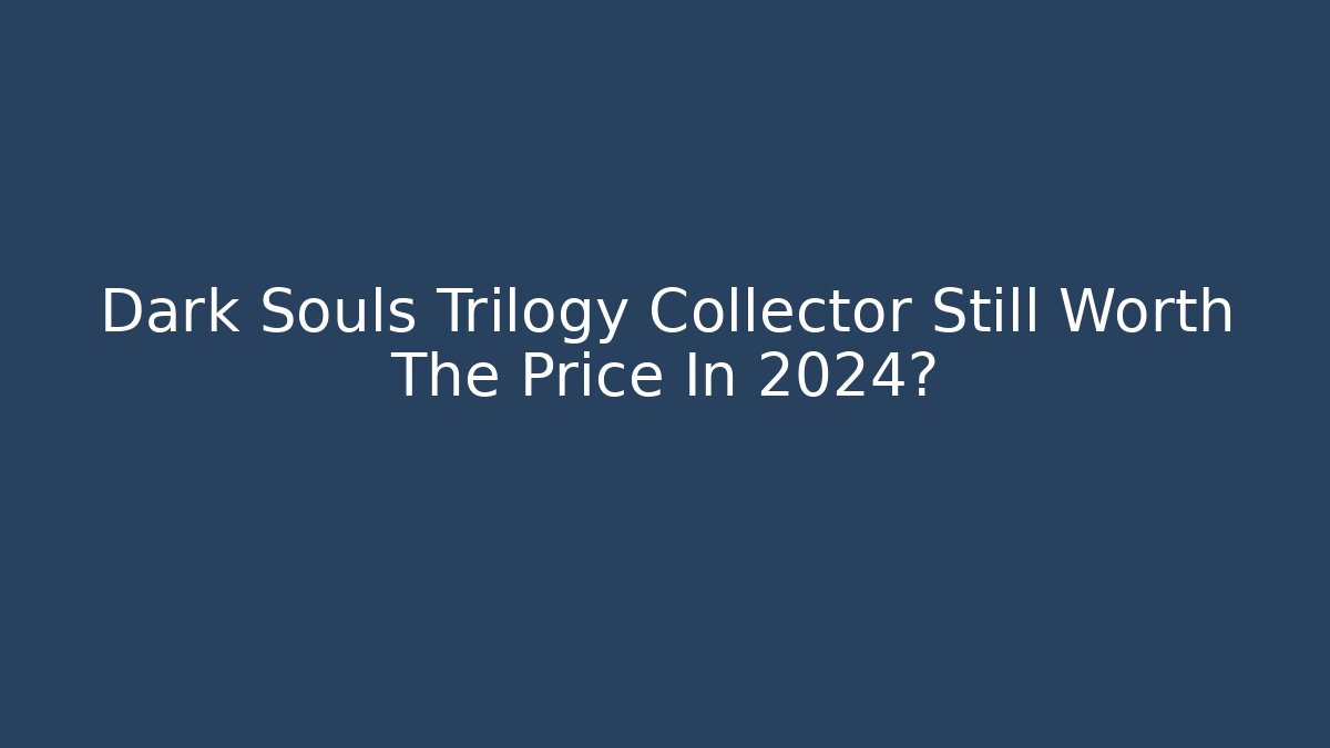 Dark Souls Trilogy Collector Still Worth The Price In 2024?
