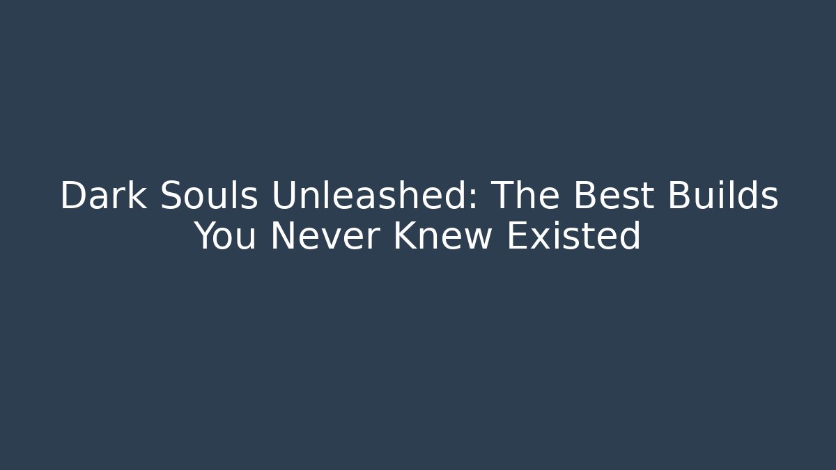 Dark Souls Unleashed: The Best Builds You Never Knew Existed