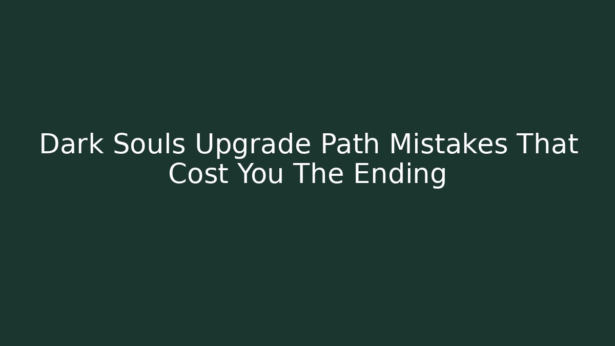 Dark Souls Upgrade Path Mistakes That Cost You The Ending - Create More Assets