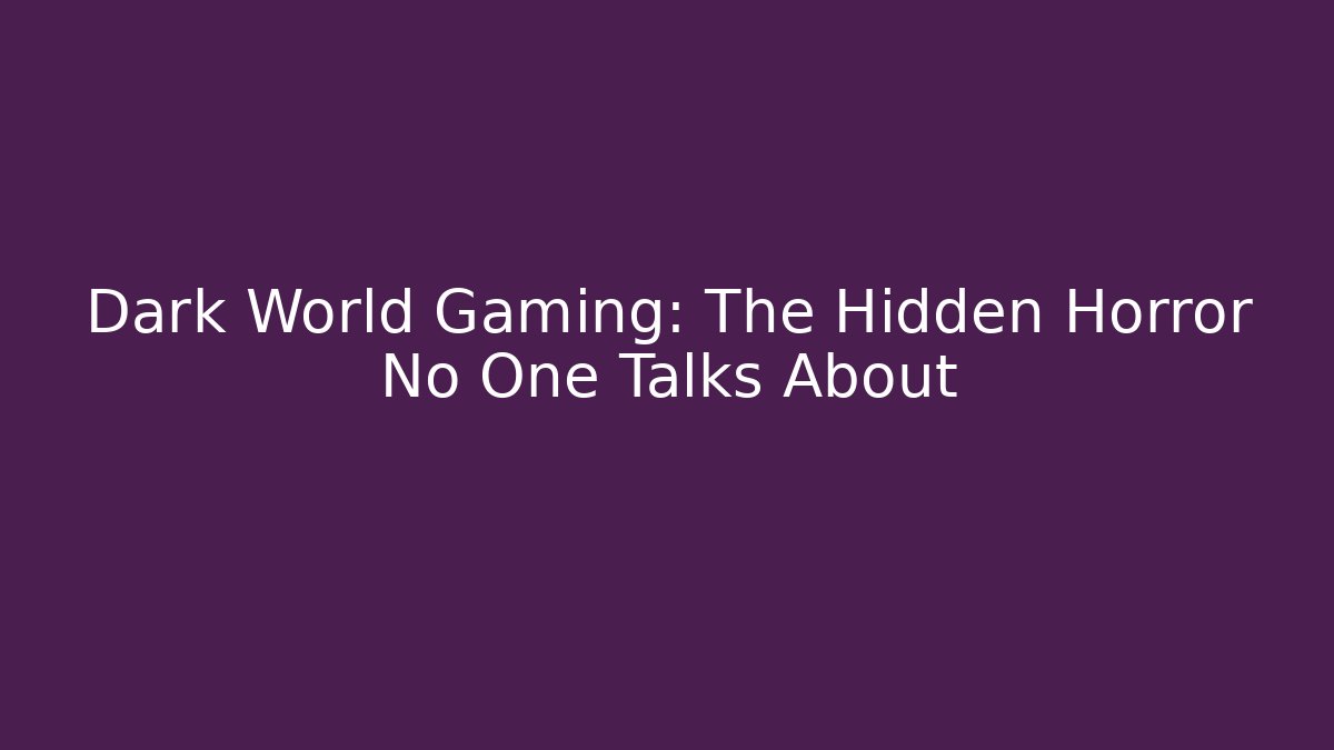 Dark World Gaming: The Hidden Horror No One Talks About
