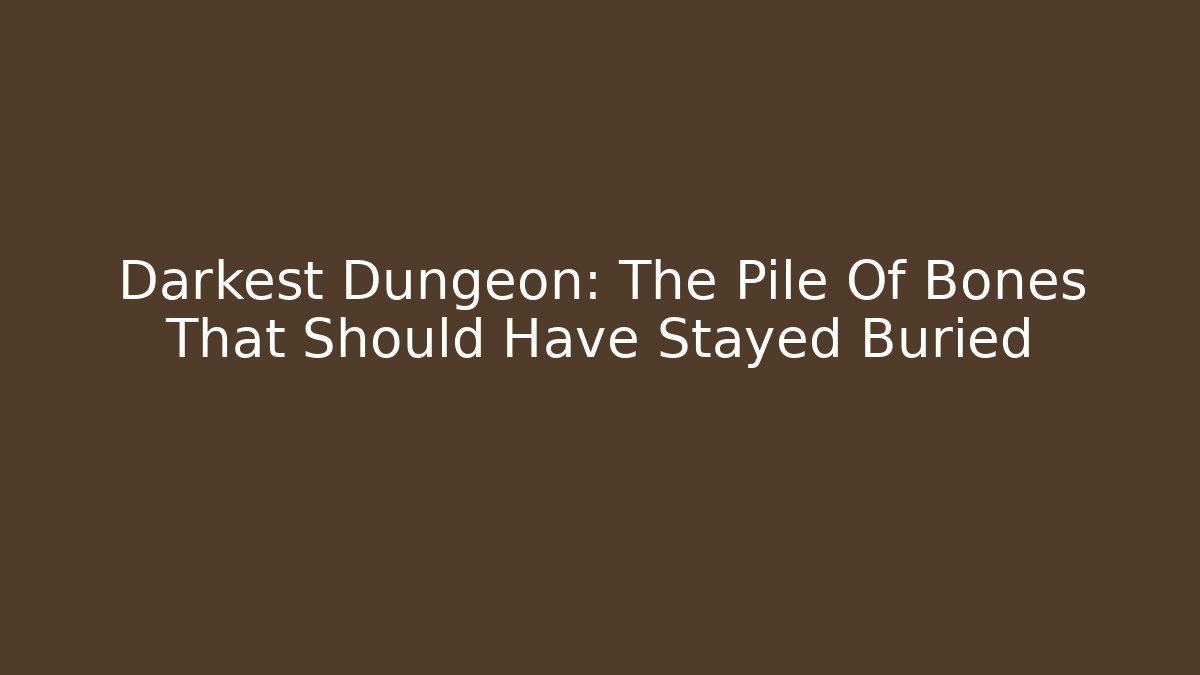 Darkest Dungeon: The Pile Of Bones That Should Have Stayed Buried