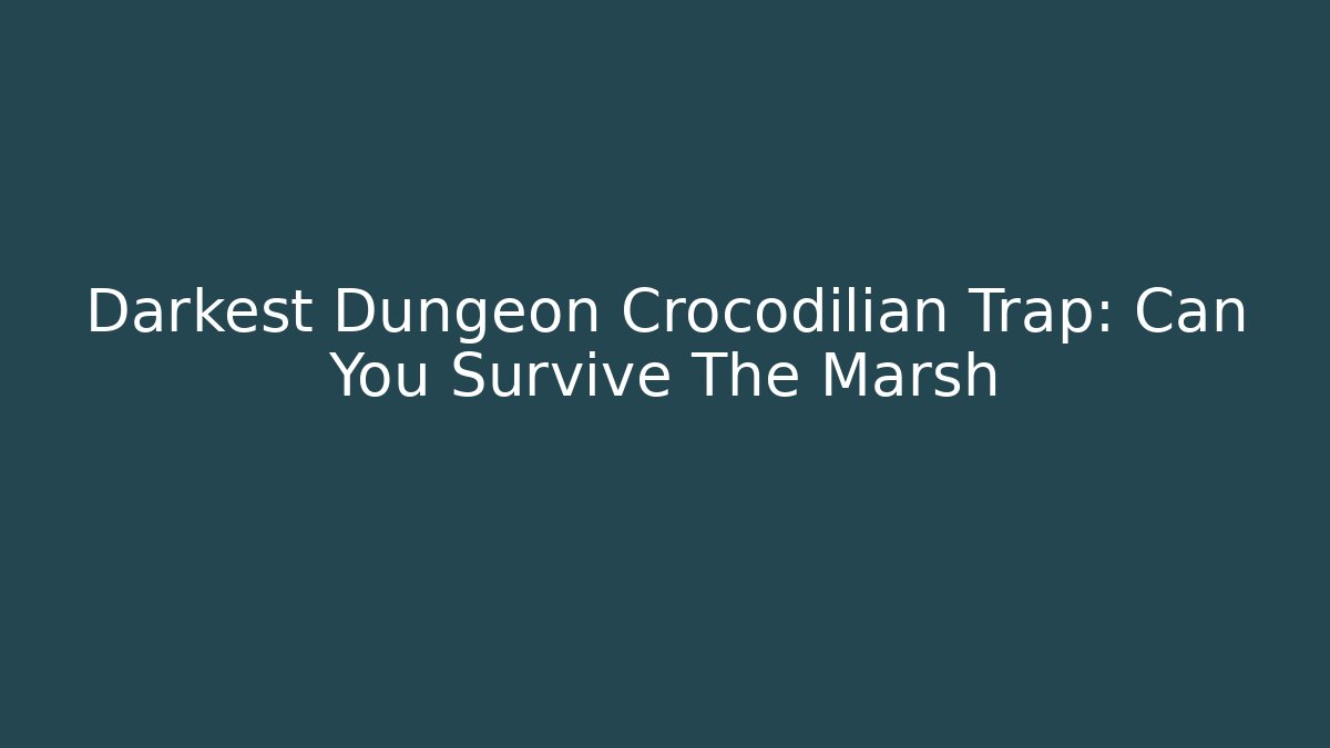 Darkest Dungeon Crocodilian Trap: Can You Survive The Marsh