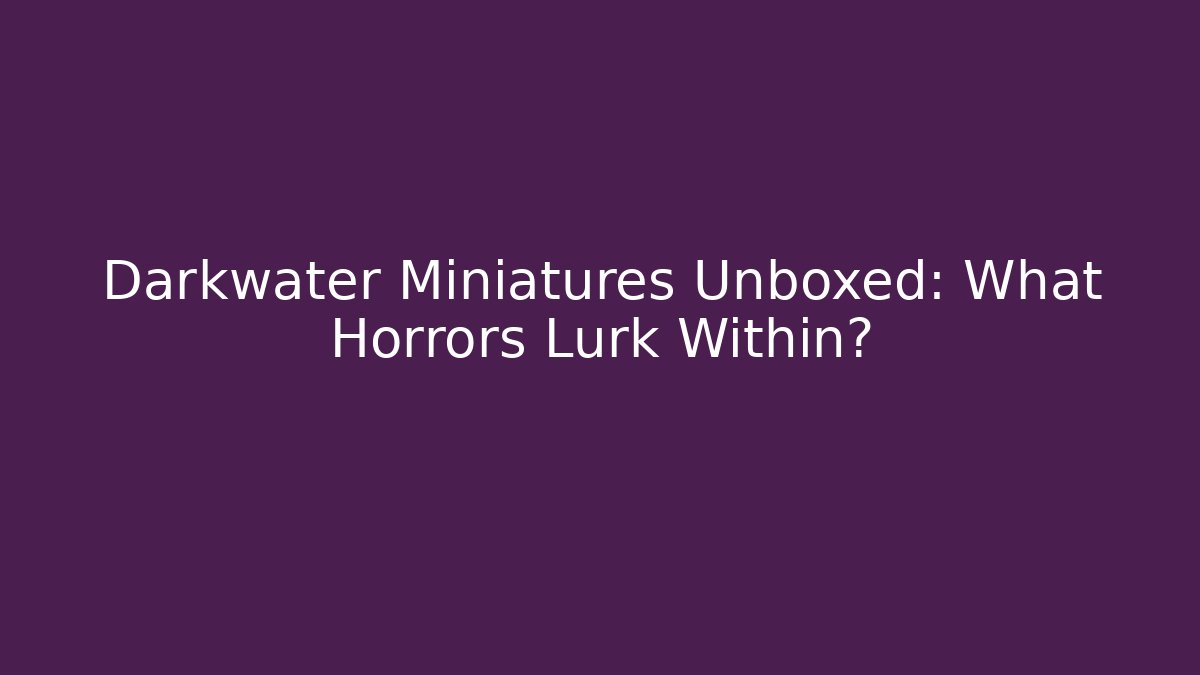 Darkwater Miniatures Unboxed: What Horrors Lurk Within?