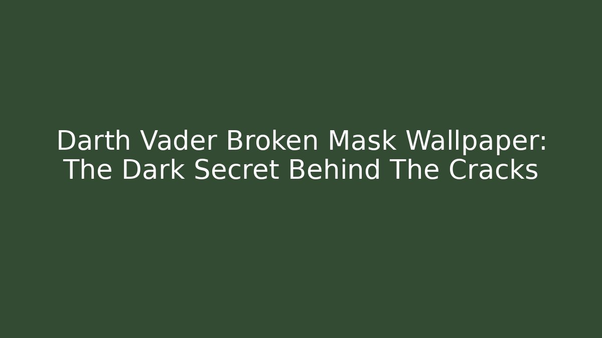 Darth Vader Broken Mask Wallpaper: The Dark Secret Behind The Cracks