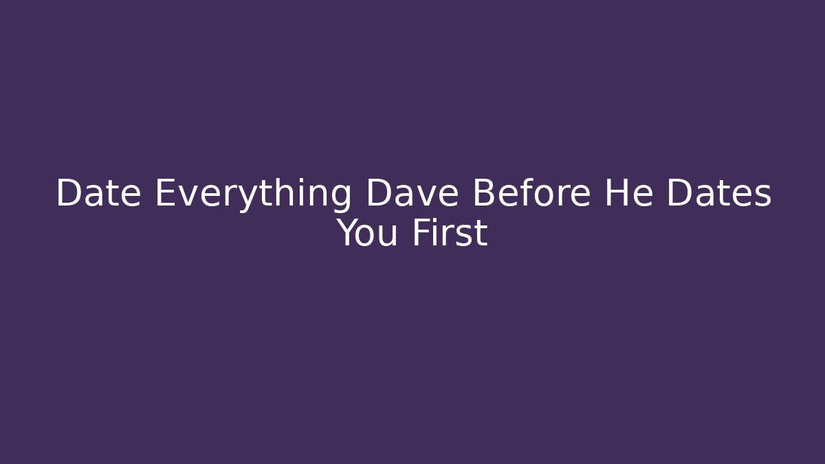 Date Everything Dave Before He Dates You First