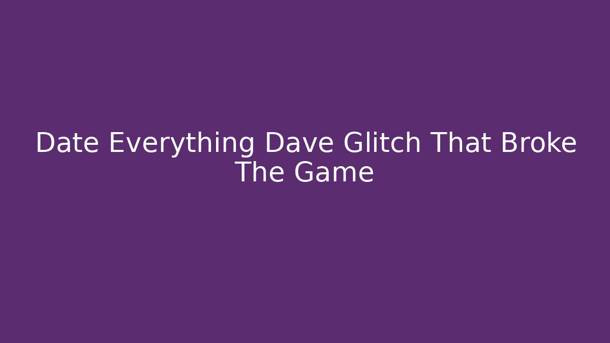 Date Everything Dave Glitch That Broke The Game