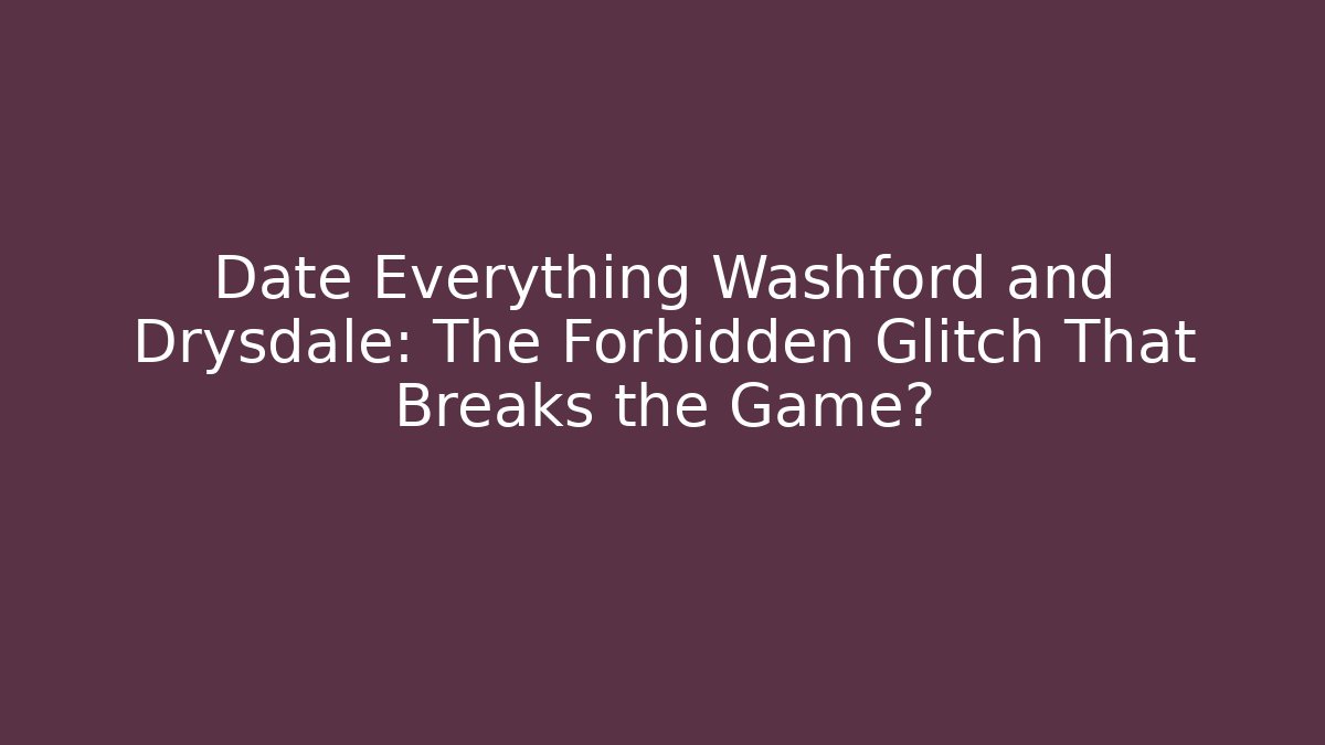 Date Everything Washford and Drysdale: The Forbidden Glitch That Breaks the Game?