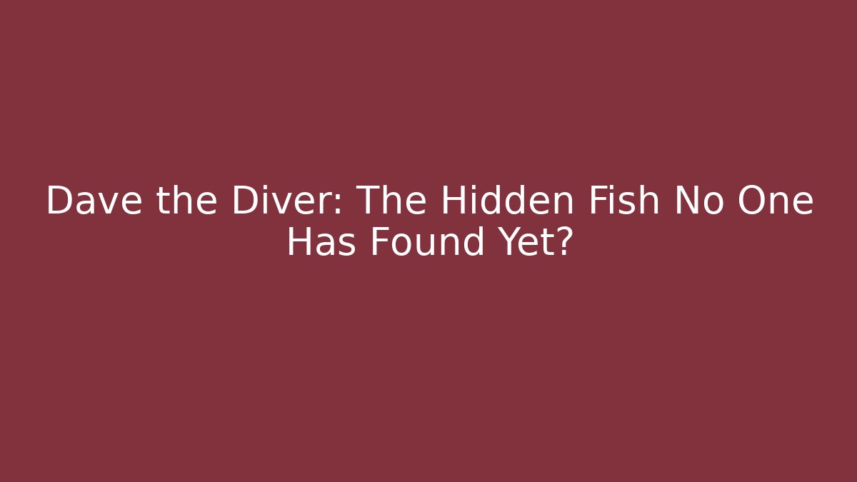 Dave the Diver: The Hidden Fish No One Has Found Yet?