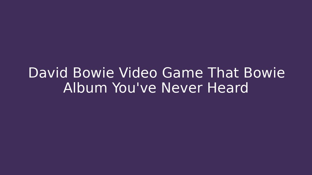 David Bowie Video Game That Bowie Album You've Never Heard