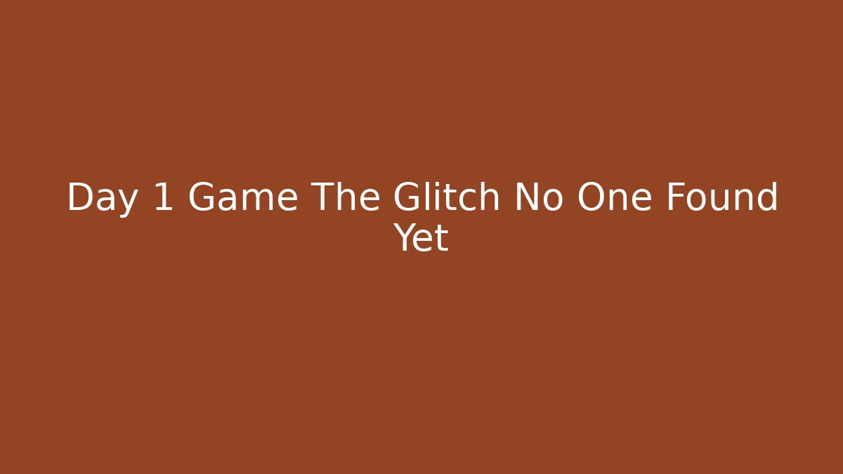 Day 1 Game The Glitch No One Found Yet
