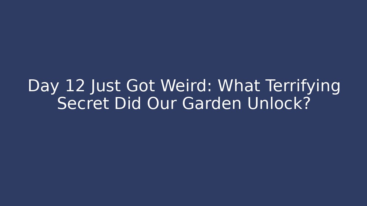Day 12 Just Got Weird: What Terrifying Secret Did Our Garden Unlock?