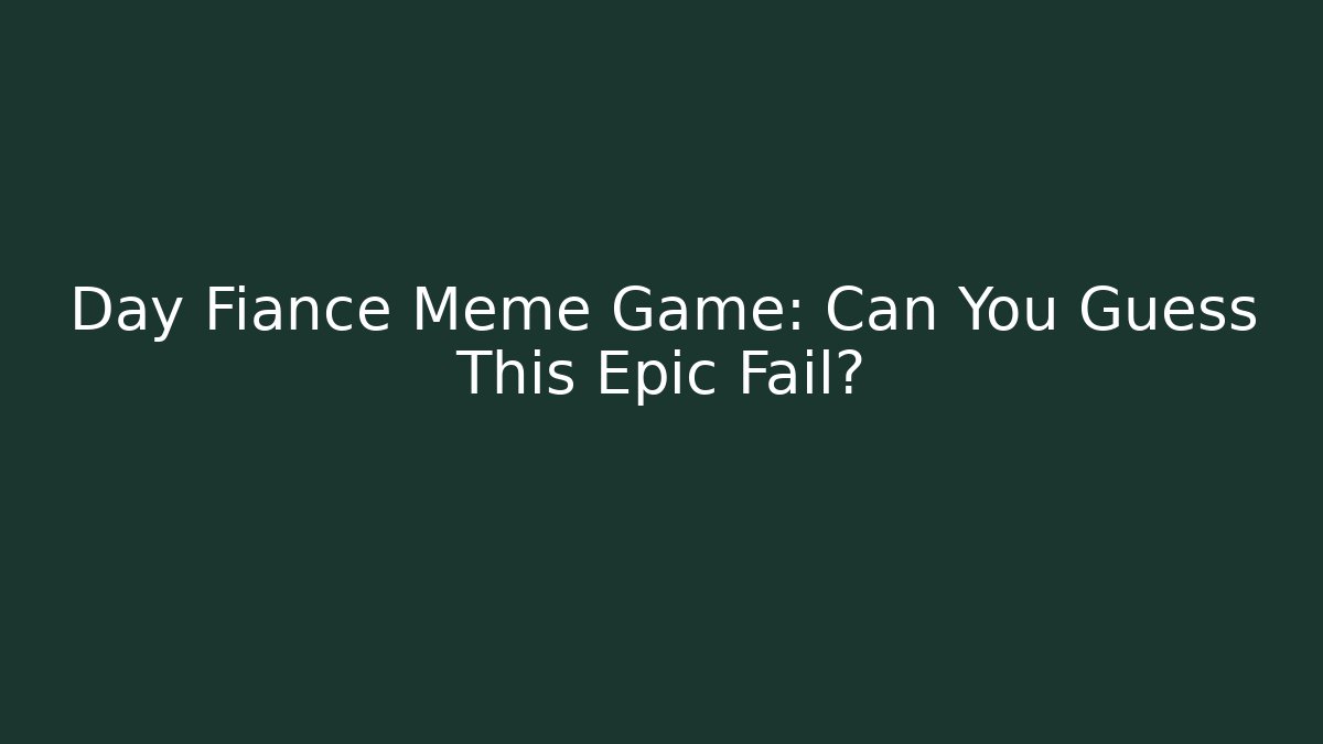 Day Fiancé Meme Game: Can You Guess This Epic Fail?