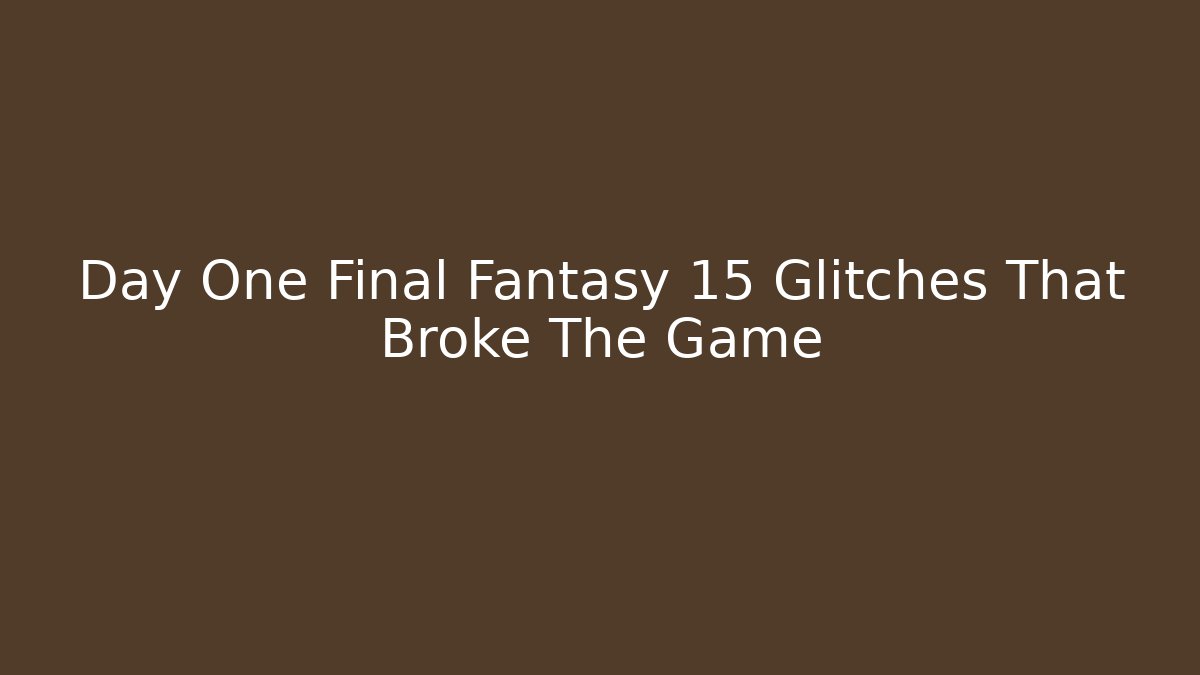 Day One Final Fantasy 15 Glitches That Broke The Game