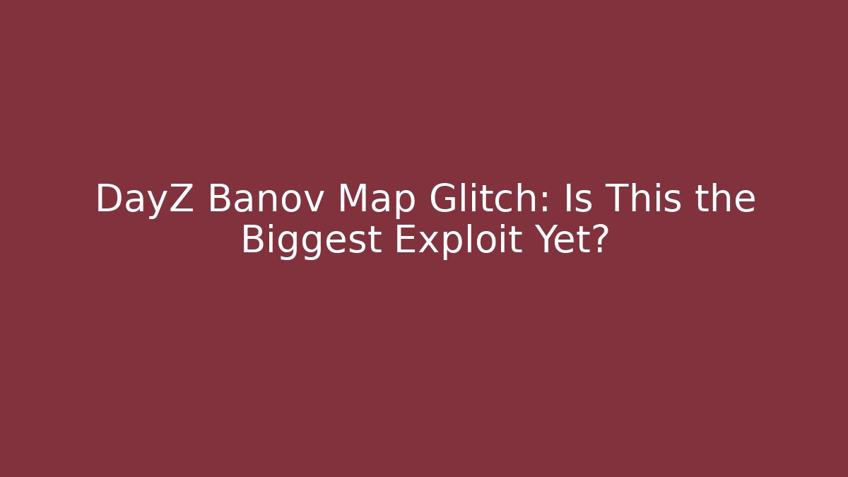 DayZ Banov Map Glitch: Is This the Biggest Exploit Yet? - Create More Assets