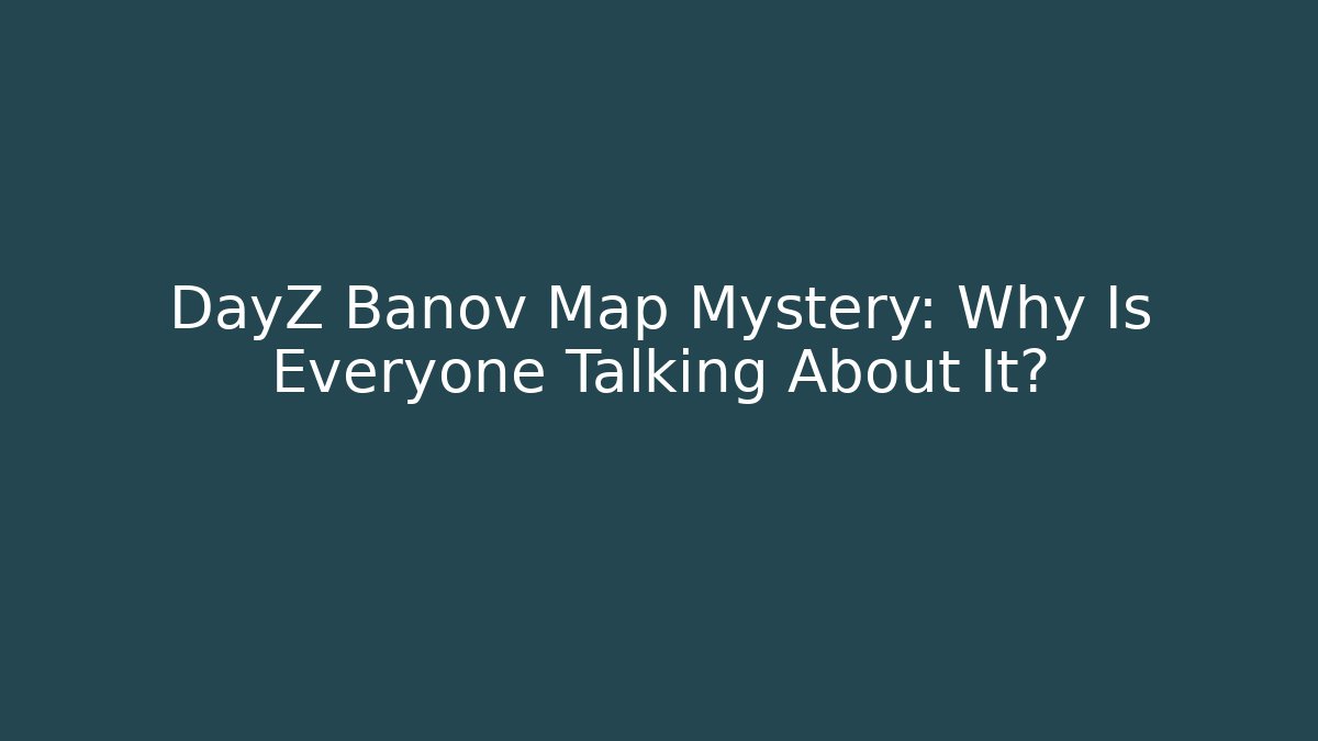 DayZ Banov Map Mystery: Why Is Everyone Talking About It?