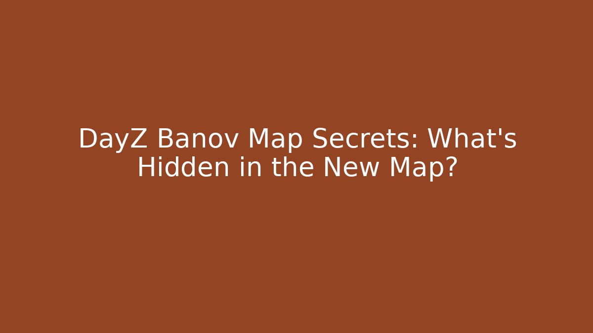 DayZ Banov Map Secrets: What’s Hidden in the New Map?